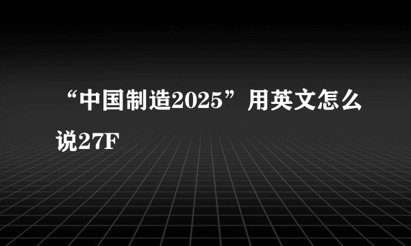 “中国制造2025”用英文怎么说27F