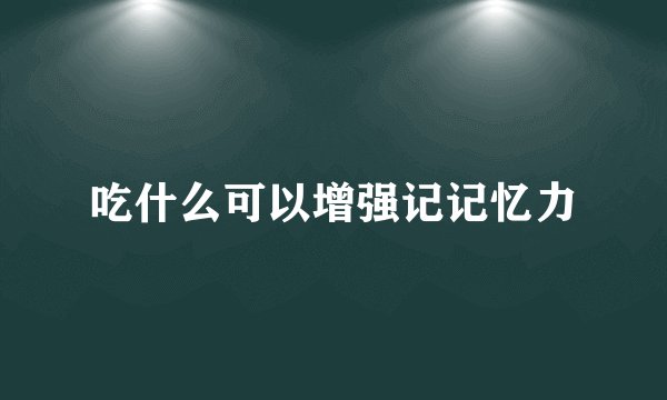 吃什么可以增强记记忆力