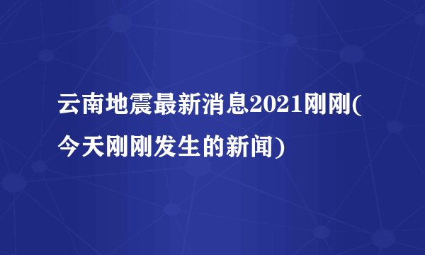 云南地震最新消息2021刚刚(今天刚刚发生的新闻)