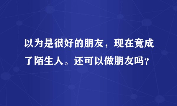 以为是很好的朋友，现在竟成了陌生人。还可以做朋友吗？