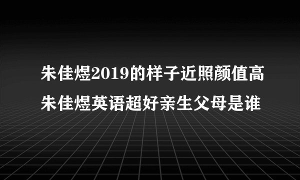 朱佳煜2019的样子近照颜值高朱佳煜英语超好亲生父母是谁