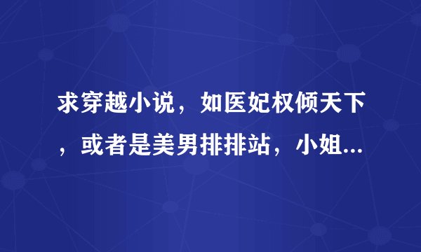 求穿越小说，如医妃权倾天下，或者是美男排排站，小姐娶不娶这些类型的，亦或是其它~
