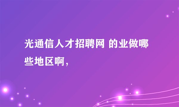 光通信人才招聘网 的业做哪些地区啊，