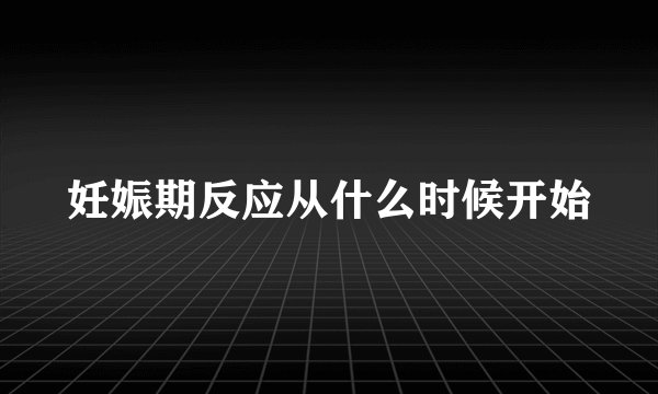 妊娠期反应从什么时候开始
