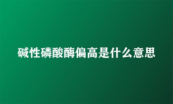 碱性磷酸酶偏高是什么意思