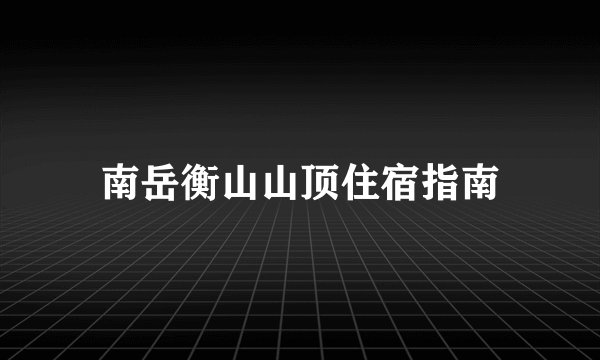 南岳衡山山顶住宿指南