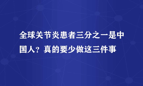 全球关节炎患者三分之一是中国人？真的要少做这三件事