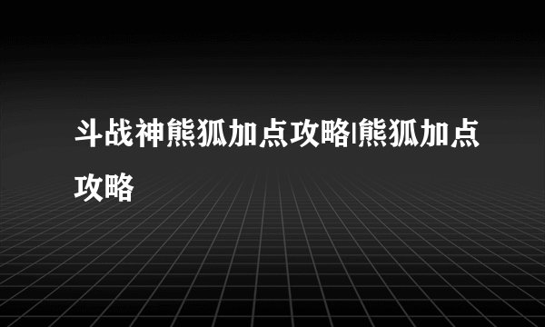 斗战神熊狐加点攻略|熊狐加点攻略