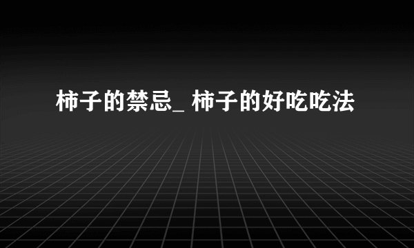 柿子的禁忌_ 柿子的好吃吃法