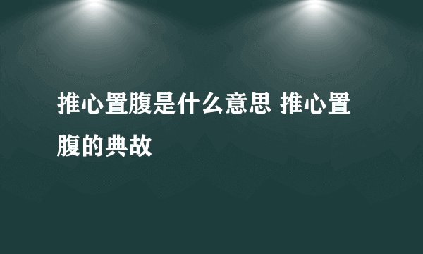 推心置腹是什么意思 推心置腹的典故
