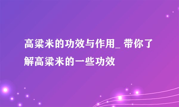 高粱米的功效与作用_ 带你了解高粱米的一些功效