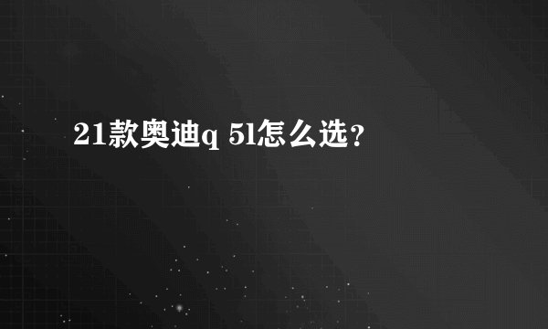 21款奥迪q 5l怎么选？