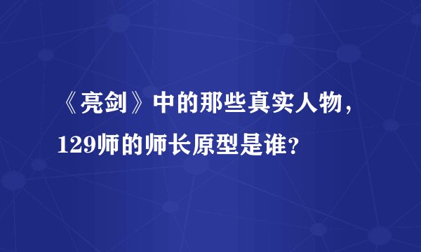 《亮剑》中的那些真实人物，129师的师长原型是谁？