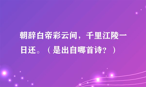 朝辞白帝彩云间，千里江陵一日还。（是出自哪首诗？）