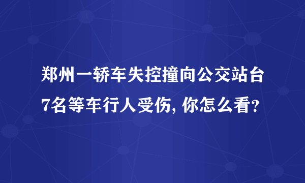 郑州一轿车失控撞向公交站台7名等车行人受伤, 你怎么看？