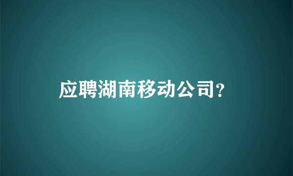 应聘湖南移动公司？