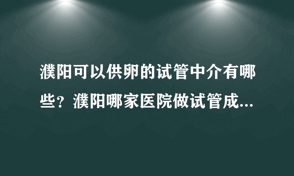 濮阳可以供卵的试管中介有哪些？濮阳哪家医院做试管成功率高？