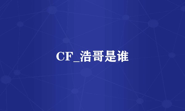 CF_浩哥是谁