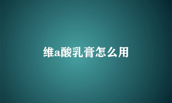 维a酸乳膏怎么用