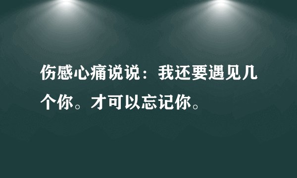 伤感心痛说说：我还要遇见几个你。才可以忘记你。