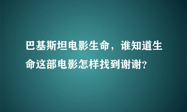 巴基斯坦电影生命，谁知道生命这部电影怎样找到谢谢？
