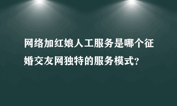 网络加红娘人工服务是哪个征婚交友网独特的服务模式?