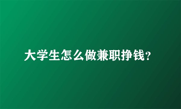 大学生怎么做兼职挣钱?