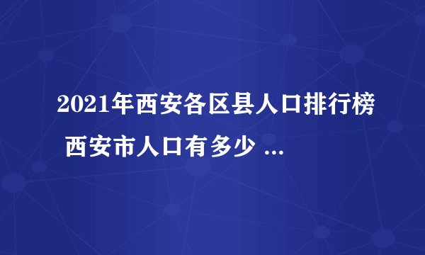2021年西安各区县人口排行榜 西安市人口有多少 西安哪个区县人口最多