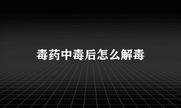 毒药中毒后怎么解毒