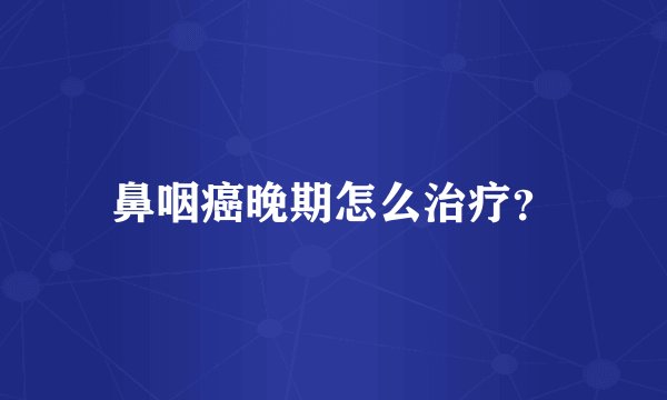 鼻咽癌晚期怎么治疗？