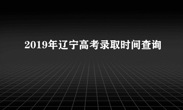 2019年辽宁高考录取时间查询