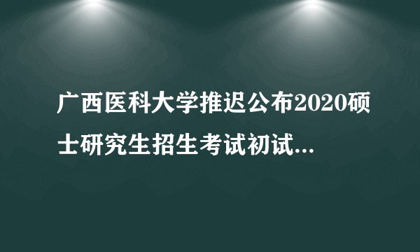 广西医科大学推迟公布2020硕士研究生招生考试初试成绩的通知