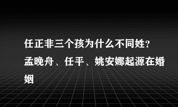 任正非三个孩为什么不同姓？孟晚舟、任平、姚安娜起源在婚姻