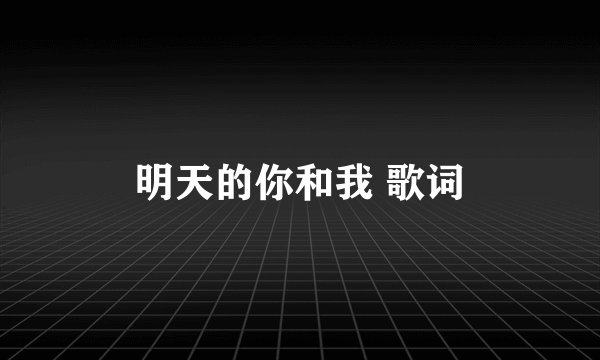 明天的你和我 歌词