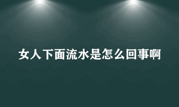 女人下面流水是怎么回事啊