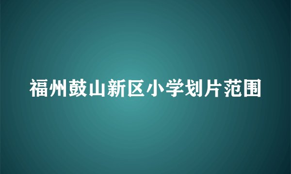 福州鼓山新区小学划片范围