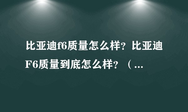 比亚迪f6质量怎么样？比亚迪F6质量到底怎么样？（最好是买过的来）拜托各位大神