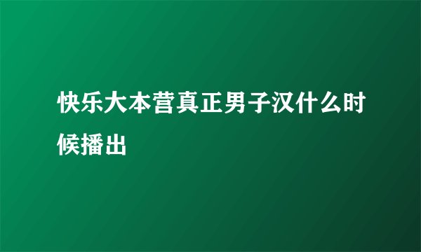 快乐大本营真正男子汉什么时候播出