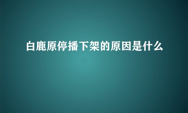 白鹿原停播下架的原因是什么