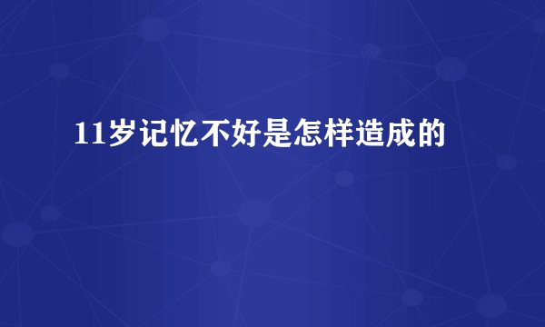 11岁记忆不好是怎样造成的