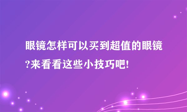 眼镜怎样可以买到超值的眼镜?来看看这些小技巧吧!