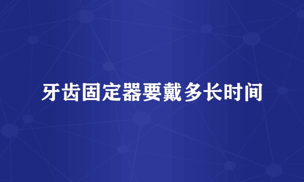 牙齿固定器要戴多长时间
