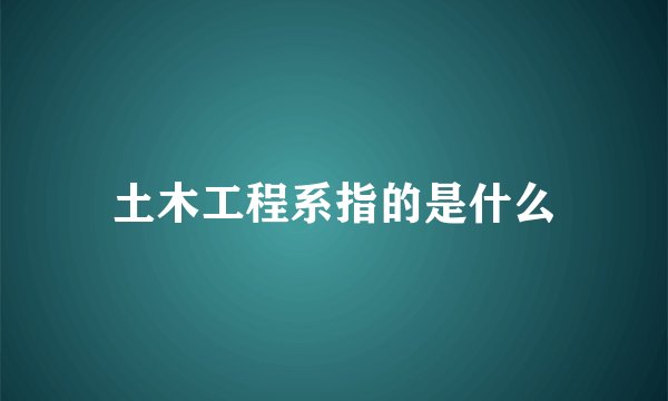 土木工程系指的是什么