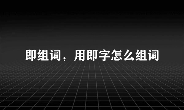 即组词，用即字怎么组词