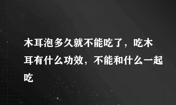 木耳泡多久就不能吃了，吃木耳有什么功效，不能和什么一起吃