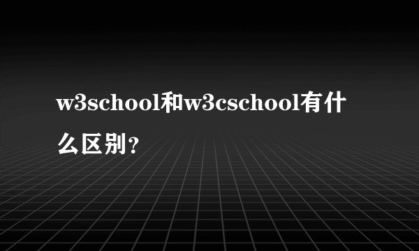 w3school和w3cschool有什么区别？