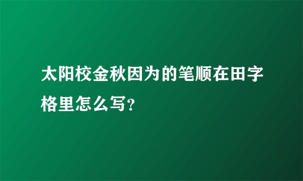 太阳校金秋因为的笔顺在田字格里怎么写？