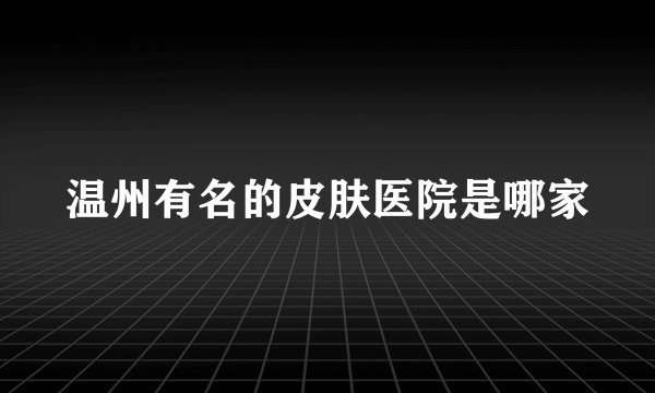 温州有名的皮肤医院是哪家