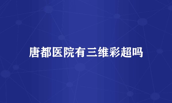 唐都医院有三维彩超吗
