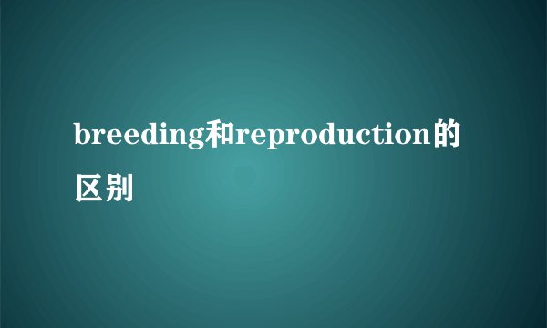 breeding和reproduction的区别